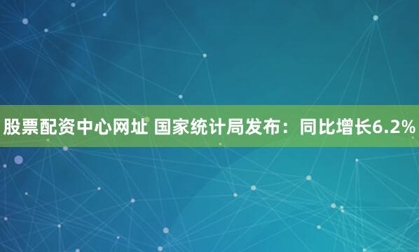 股票配资中心网址 国家统计局发布：同比增长6.2%