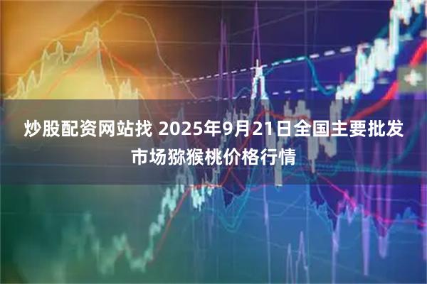 炒股配资网站找 2025年9月21日全国主要批发市场猕猴桃价格行情