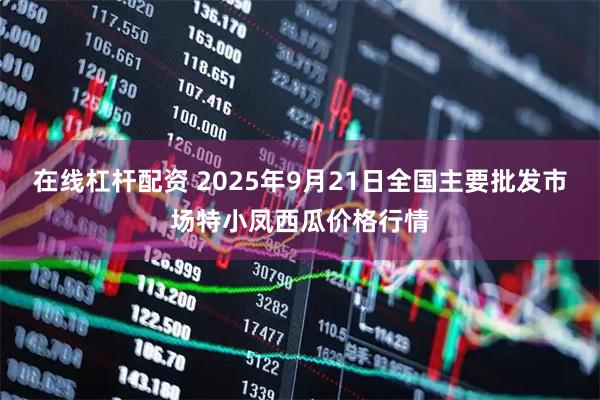 在线杠杆配资 2025年9月21日全国主要批发市场特小凤西瓜价格行情