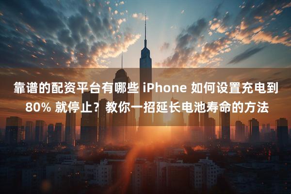 靠谱的配资平台有哪些 iPhone 如何设置充电到 80% 就停止？教你一招延长电池寿命的方法