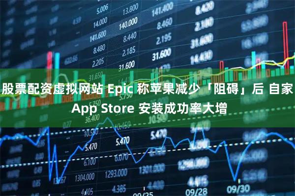 股票配资虚拟网站 Epic 称苹果减少「阻碍」后 自家 App Store 安装成功率大增