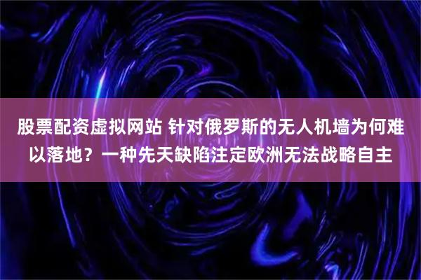 股票配资虚拟网站 针对俄罗斯的无人机墙为何难以落地？一种先天缺陷注定欧洲无法战略自主