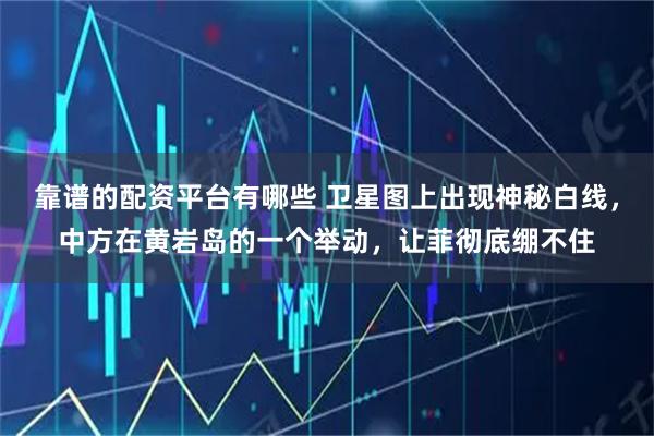 靠谱的配资平台有哪些 卫星图上出现神秘白线，中方在黄岩岛的一个举动，让菲彻底绷不住