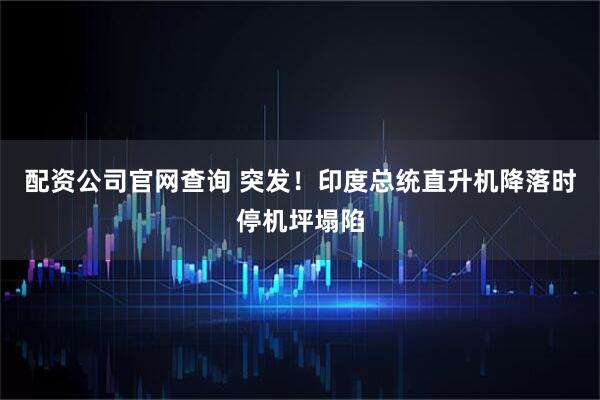 配资公司官网查询 突发！印度总统直升机降落时停机坪塌陷