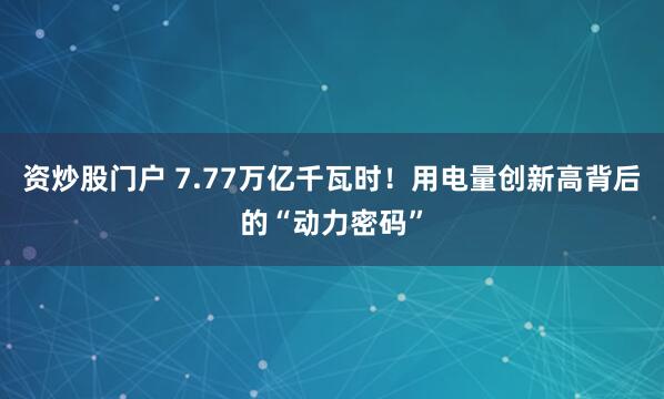 资炒股门户 7.77万亿千瓦时！用电量创新高背后的“动力密码”