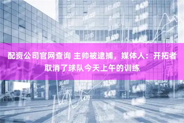 配资公司官网查询 主帅被逮捕，媒体人：开拓者取消了球队今天上午的训练