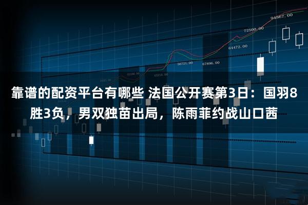 靠谱的配资平台有哪些 法国公开赛第3日：国羽8胜3负，男双独苗出局，陈雨菲约战山口茜