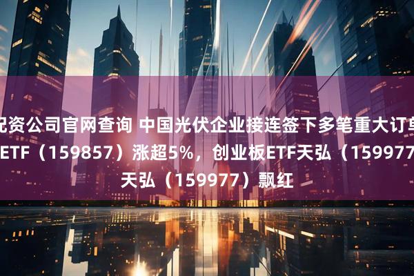 配资公司官网查询 中国光伏企业接连签下多笔重大订单，光伏ETF（159857）涨超5%，创业板ETF天弘（159977）飘红