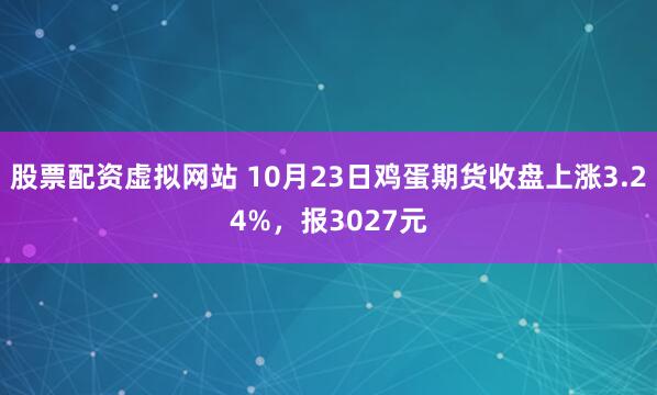 股票配资虚拟网站 10月23日鸡蛋期货收盘上涨3.24%，报3027元
