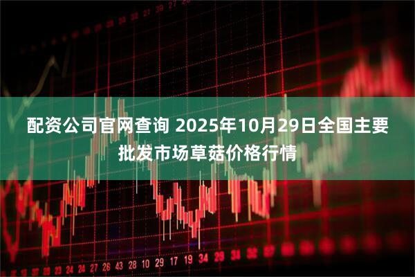 配资公司官网查询 2025年10月29日全国主要批发市场草菇价格行情