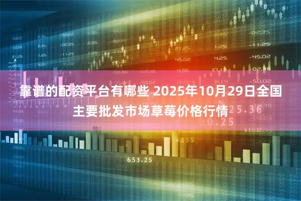靠谱的配资平台有哪些 2025年10月29日全国主要批发市场草莓价格行情