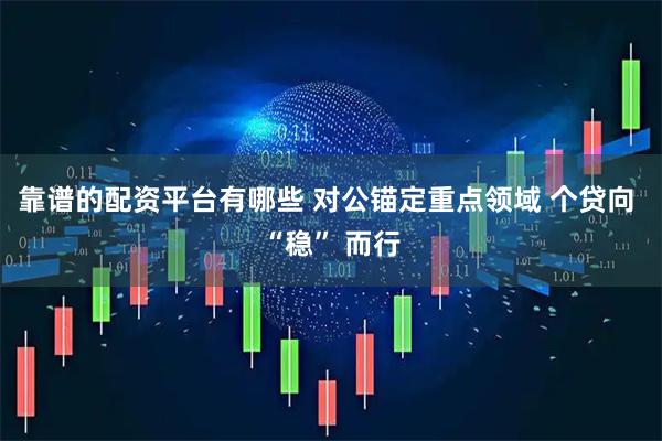 靠谱的配资平台有哪些 对公锚定重点领域 个贷向 “稳” 而行