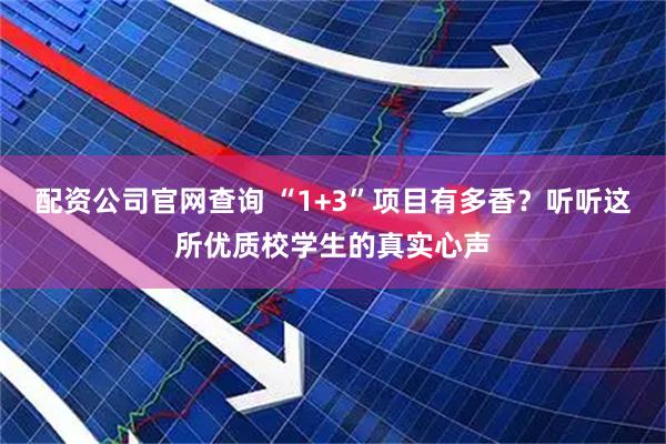 配资公司官网查询 “1+3”项目有多香？听听这所优质校学生的真实心声