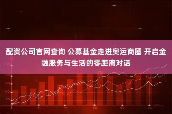 配资公司官网查询 公募基金走进奥运商圈 开启金融服务与生活的零距离对话