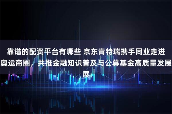 靠谱的配资平台有哪些 京东肯特瑞携手同业走进奥运商圈，共推金融知识普及与公募基金高质量发展