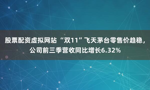 股票配资虚拟网站 “双11”飞天茅台零售价趋稳，公司前三季营收同比增长6.32%
