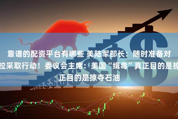 靠谱的配资平台有哪些 美陆军部长:随时准备对委内瑞拉采取行动!委议会主席:美国“缉毒”真正目的是掠夺石油