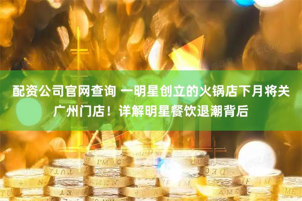 配资公司官网查询 一明星创立的火锅店下月将关广州门店！详解明星餐饮退潮背后