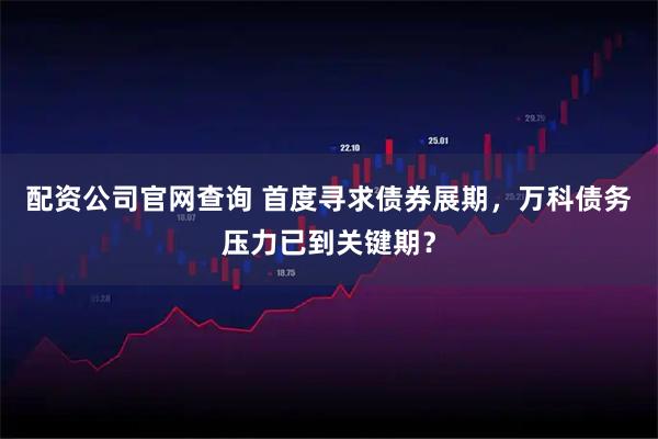 配资公司官网查询 首度寻求债券展期，万科债务压力已到关键期？