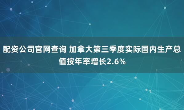 配资公司官网查询 加拿大第三季度实际国内生产总值按年率增长2.6%
