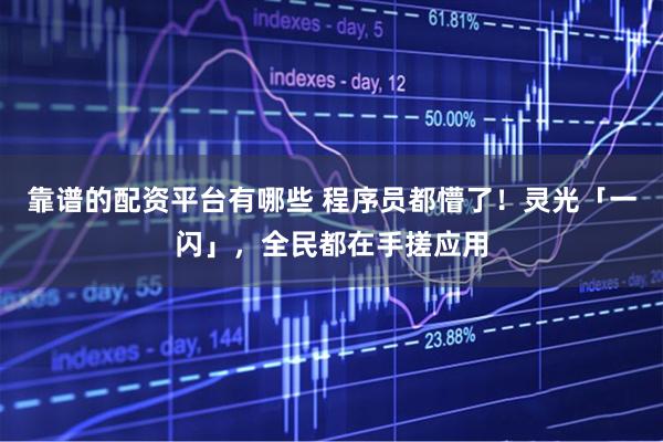 靠谱的配资平台有哪些 程序员都懵了！灵光「一闪」，全民都在手搓应用