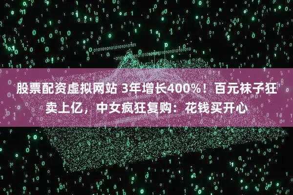 股票配资虚拟网站 3年增长400%!百元袜子狂卖上亿,中女疯狂复购:花钱买开心