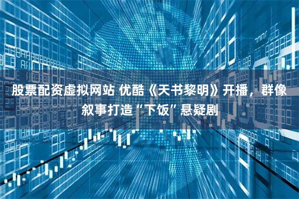 股票配资虚拟网站 优酷《天书黎明》开播，群像叙事打造“下饭”悬疑剧