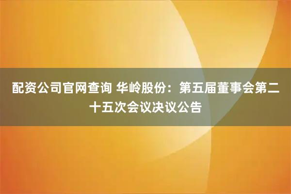 配资公司官网查询 华岭股份：第五届董事会第二十五次会议决议公告