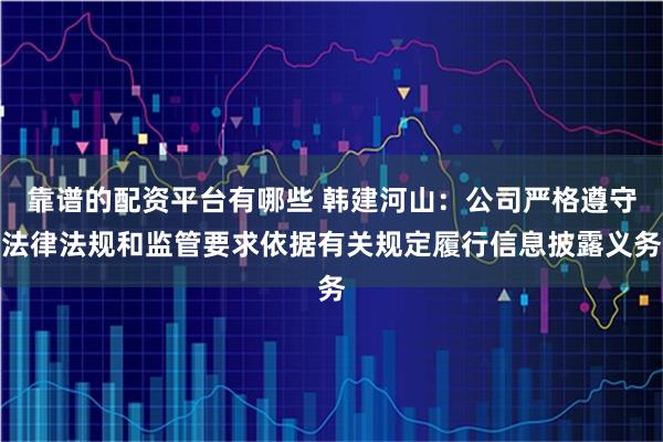 靠谱的配资平台有哪些 韩建河山：公司严格遵守法律法规和监管要求依据有关规定履行信息披露义务