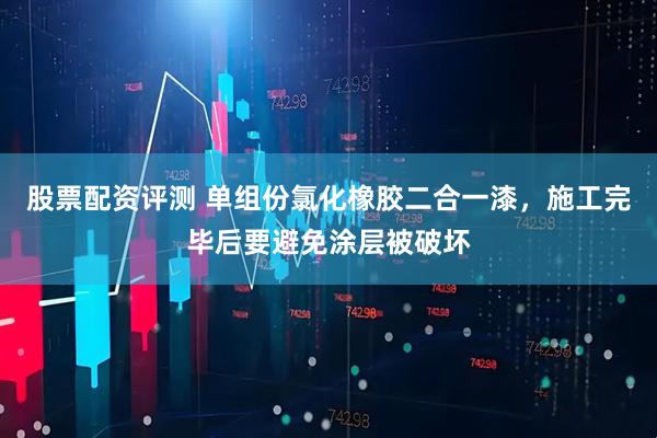 股票配资评测 单组份氯化橡胶二合一漆，施工完毕后要避免涂层被破坏