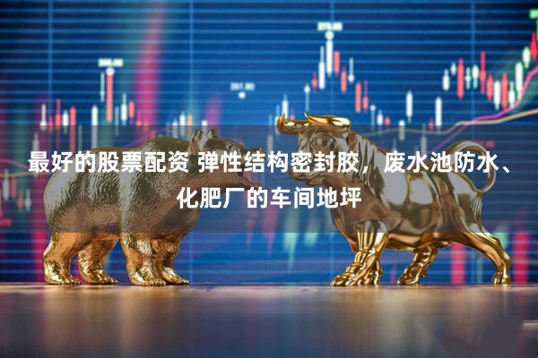 最好的股票配资 弹性结构密封胶，废水池防水、化肥厂的车间地坪