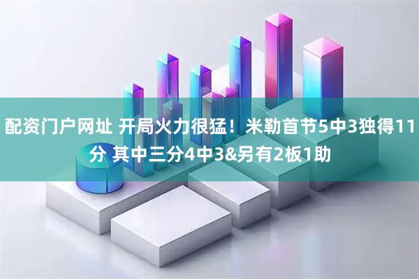 配资门户网址 开局火力很猛！米勒首节5中3独得11分 其中三分4中3&另有2板1助