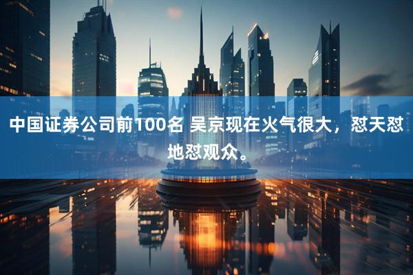 中国证券公司前100名 吴京现在火气很大,怼天怼地怼观众。