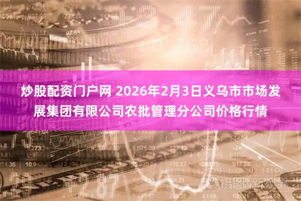 炒股配资门户网 2026年2月3日义乌市市场发展集团有限公司农批管理分公司价格行情