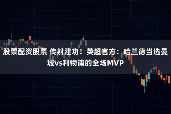 股票配资股票 传射建功！英超官方：哈兰德当选曼城vs利物浦的全场MVP