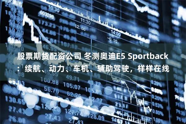 股票期货配资公司 冬测奥迪E5 Sportback：续航、动力、车机、辅助驾驶，样样在线