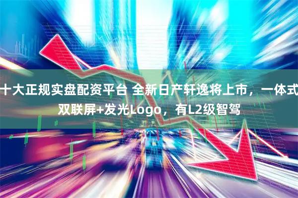 十大正规实盘配资平台 全新日产轩逸将上市，一体式双联屏+发光Logo，有L2级智驾