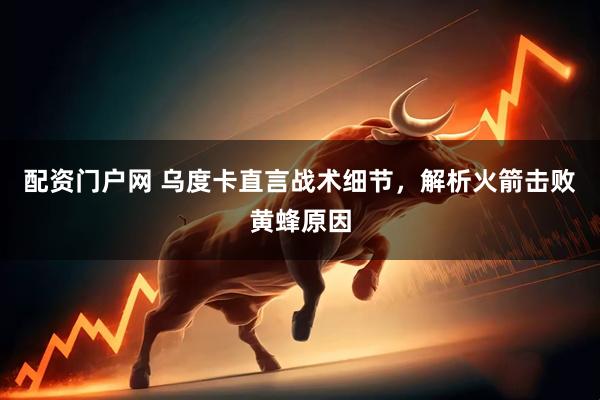 配资门户网 乌度卡直言战术细节，解析火箭击败黄蜂原因