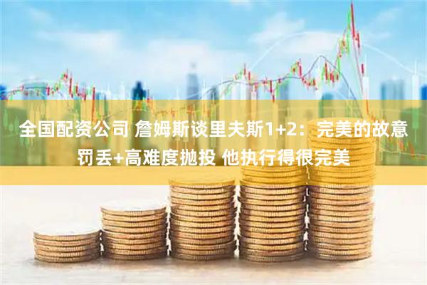 全国配资公司 詹姆斯谈里夫斯1+2：完美的故意罚丢+高难度抛投 他执行得很完美